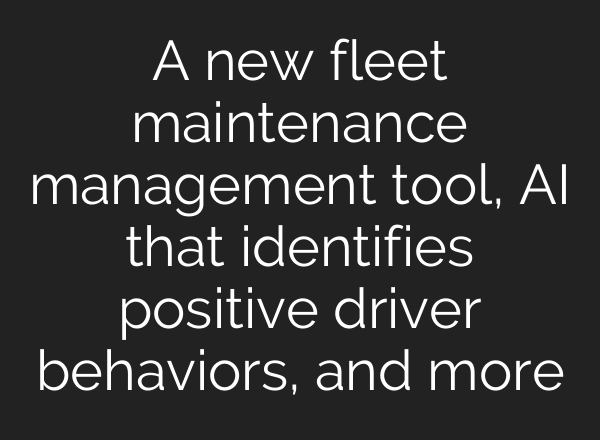 A new fleet maintenance management tool, AI that identifies positive driver behaviors, and more
