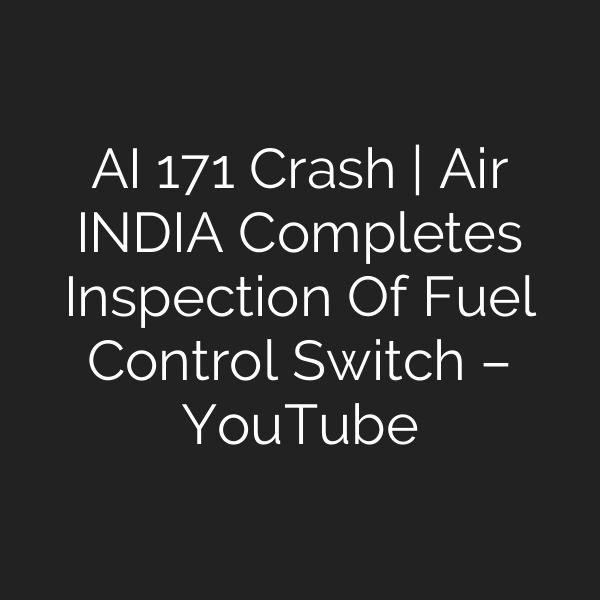 AI 171 Crash | Air INDIA Completes Inspection Of Fuel Control Switch – YouTube