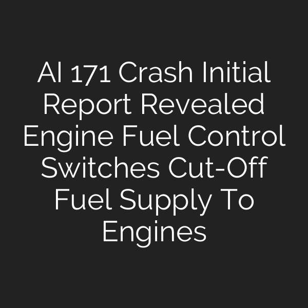 AI 171 Crash Initial Report Revealed Engine Fuel Control Switches Cut-Off Fuel Supply To Engines