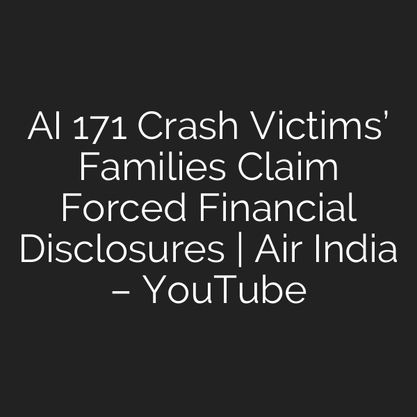 AI 171 Crash Victims’ Families Claim Forced Financial Disclosures | Air India – YouTube