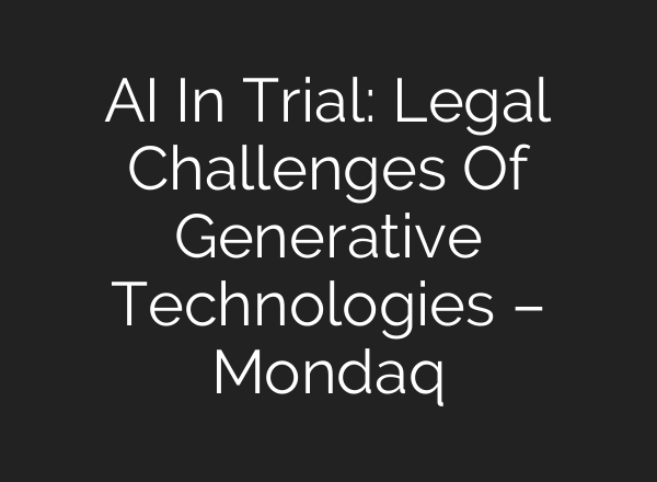 AI In Trial: Legal Challenges Of Generative Technologies – Mondaq