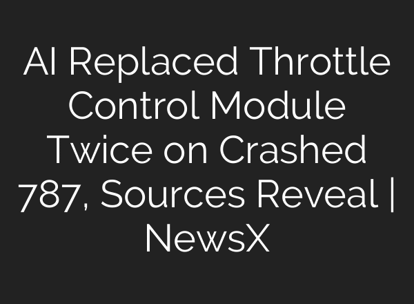 AI Replaced Throttle Control Module Twice on Crashed 787, Sources Reveal | NewsX