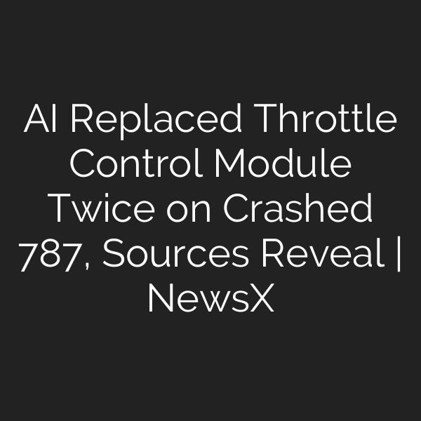AI Replaced Throttle Control Module Twice on Crashed 787, Sources Reveal | NewsX