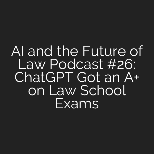 AI and the Future of Law Podcast #26: ChatGPT Got an A+ on Law School Exams