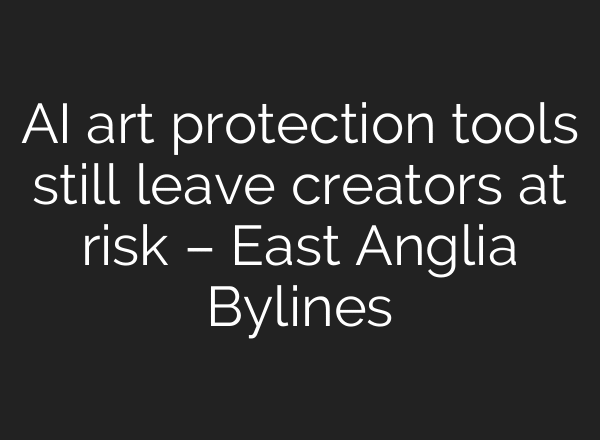 AI art protection tools still leave creators at risk – East Anglia Bylines