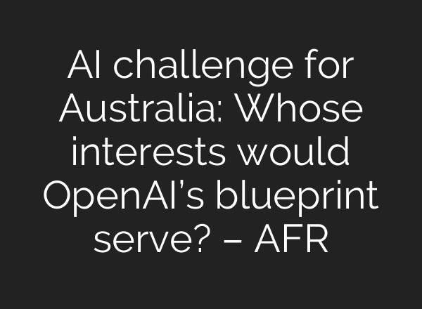 AI challenge for Australia: Whose interests would OpenAI’s blueprint serve? – AFR