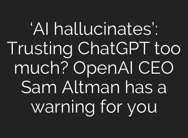 ‘AI hallucinates’: Trusting ChatGPT too much? OpenAI CEO Sam Altman has a warning for you