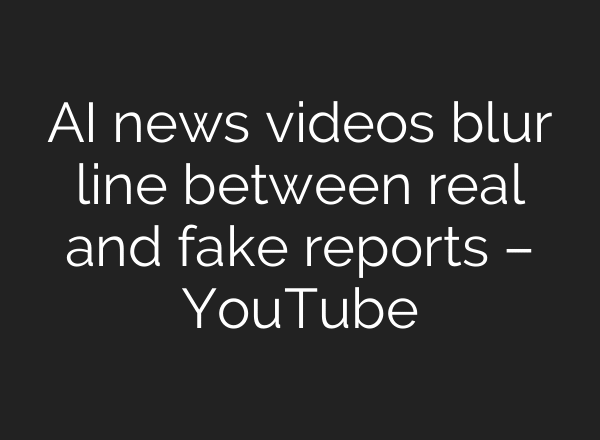 AI news videos blur line between real and fake reports – YouTube