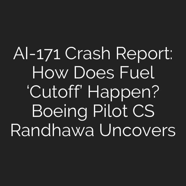 AI-171 Crash Report: How Does Fuel ‘Cutoff’ Happen? Boeing Pilot CS Randhawa Uncovers