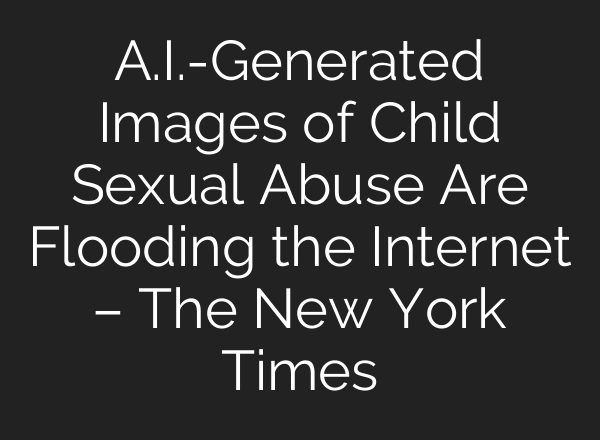 A.I.-Generated Images of Child Sexual Abuse Are Flooding the Internet – The New York Times