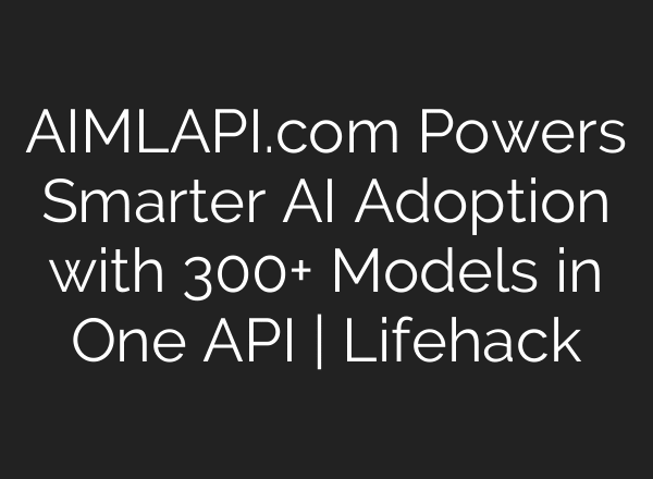 AIMLAPI.com Powers Smarter AI Adoption with 300+ Models in One API | Lifehack