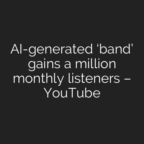AI-generated ‘band’ gains a million monthly listeners – YouTube