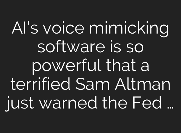 AI’s voice mimicking software is so powerful that a terrified Sam Altman just warned the Fed …