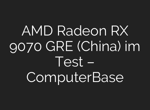 AMD Radeon RX 9070 GRE (China) im Test – ComputerBase