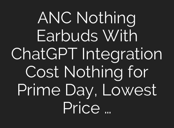 ANC Nothing Earbuds With ChatGPT Integration Cost Nothing for Prime Day, Lowest Price …
