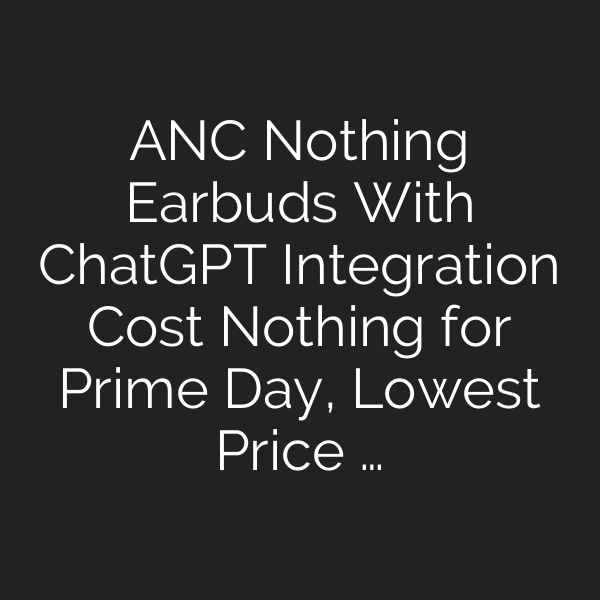 ANC Nothing Earbuds With ChatGPT Integration Cost Nothing for Prime Day, Lowest Price …