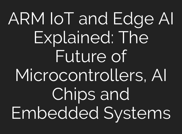 ARM IoT and Edge AI Explained: The Future of Microcontrollers, AI Chips and Embedded Systems