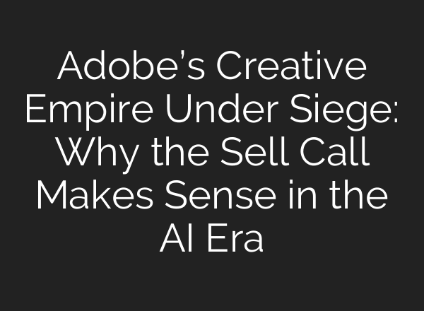 Adobe’s Creative Empire Under Siege: Why the Sell Call Makes Sense in the AI Era