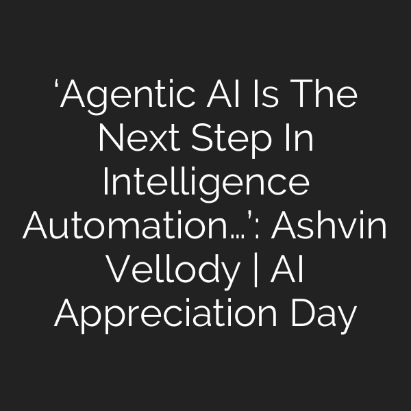 ‘Agentic AI Is The Next Step In Intelligence Automation…’: Ashvin Vellody | AI Appreciation Day