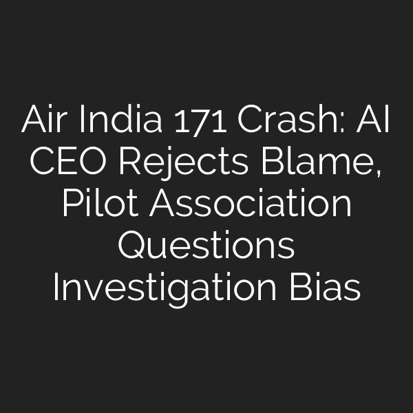 Air India 171 Crash: AI CEO Rejects Blame, Pilot Association Questions Investigation Bias