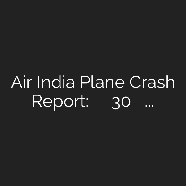 Air India Plane Crash Report: प्लेश क्रैश से ठीक 30 सेकेंड पहले कॉकपिट के अंदर क्या हुआ था?