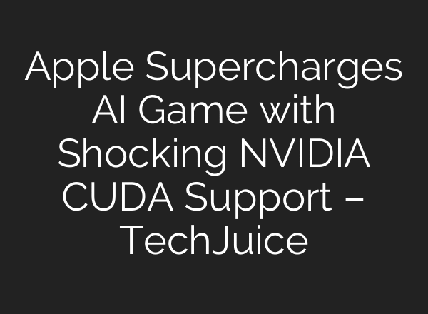 Apple Supercharges AI Game with Shocking NVIDIA CUDA Support – TechJuice