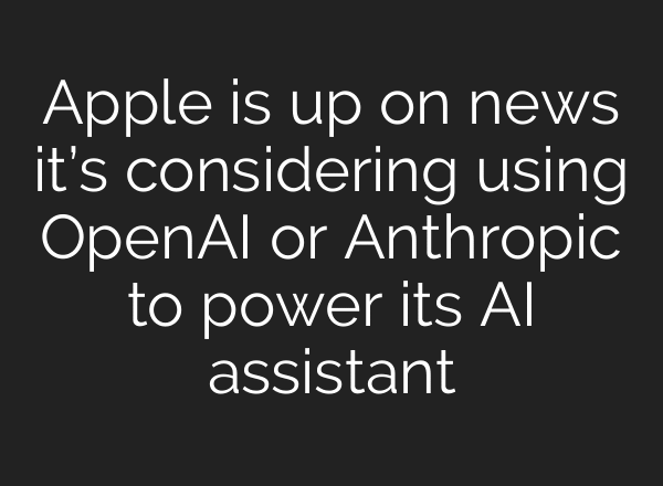 Apple is up on news it’s considering using OpenAI or Anthropic to power its AI assistant