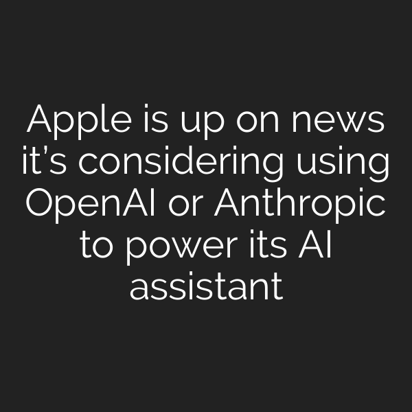 Apple is up on news it’s considering using OpenAI or Anthropic to power its AI assistant