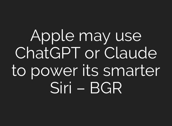 Apple may use ChatGPT or Claude to power its smarter Siri – BGR