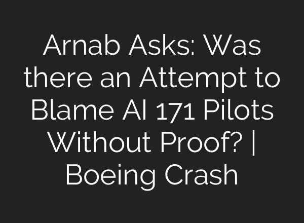 Arnab Asks: Was there an Attempt to Blame AI 171 Pilots Without Proof? | Boeing Crash