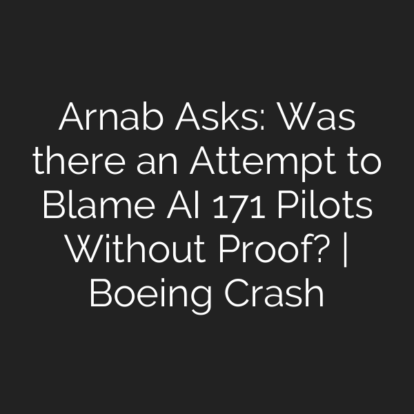 Arnab Asks: Was there an Attempt to Blame AI 171 Pilots Without Proof? | Boeing Crash
