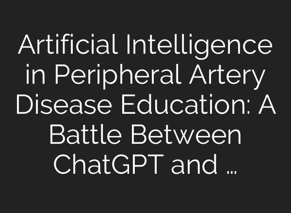 Artificial Intelligence in Peripheral Artery Disease Education: A Battle Between ChatGPT and …