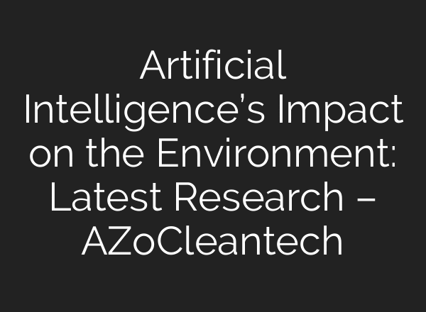 Artificial Intelligence’s Impact on the Environment: Latest Research – AZoCleantech