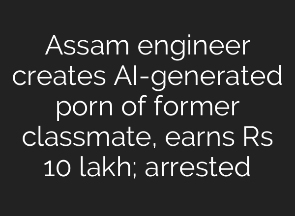 Assam engineer creates AI-generated porn of former classmate, earns Rs 10 lakh; arrested