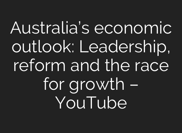 Australia’s economic outlook: Leadership, reform and the race for growth – YouTube