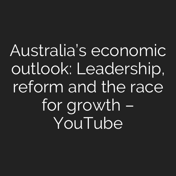 Australia’s economic outlook: Leadership, reform and the race for growth – YouTube