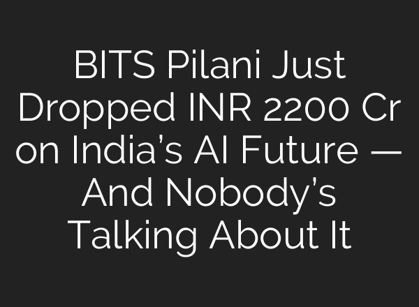 BITS Pilani Just Dropped INR 2200 Cr on India’s AI Future — And Nobody’s Talking About It