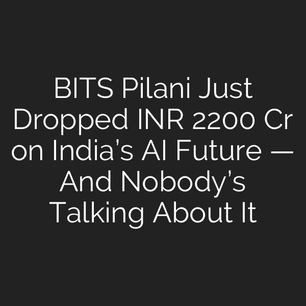 BITS Pilani Just Dropped INR 2200 Cr on India’s AI Future — And Nobody’s Talking About It