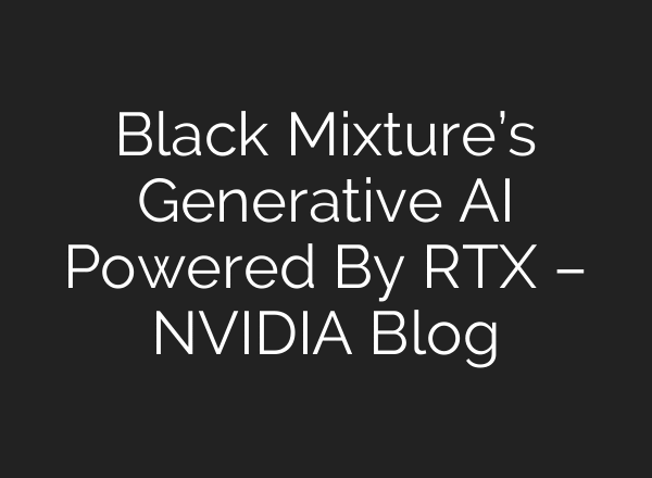 Black Mixture’s Generative AI Powered By RTX – NVIDIA Blog