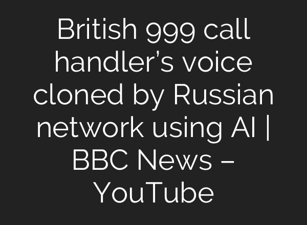 British 999 call handler’s voice cloned by Russian network using AI | BBC News – YouTube