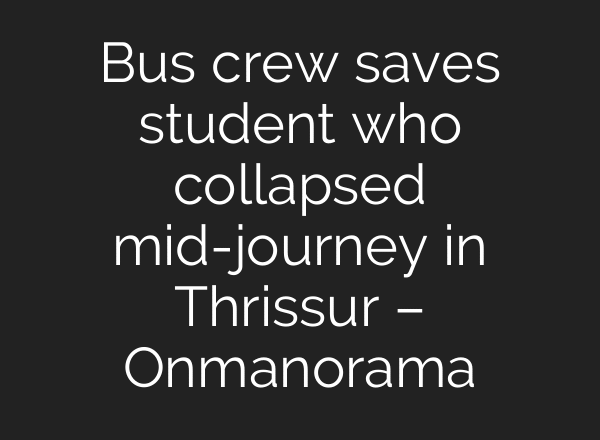 Bus crew saves student who collapsed mid-journey in Thrissur – Onmanorama