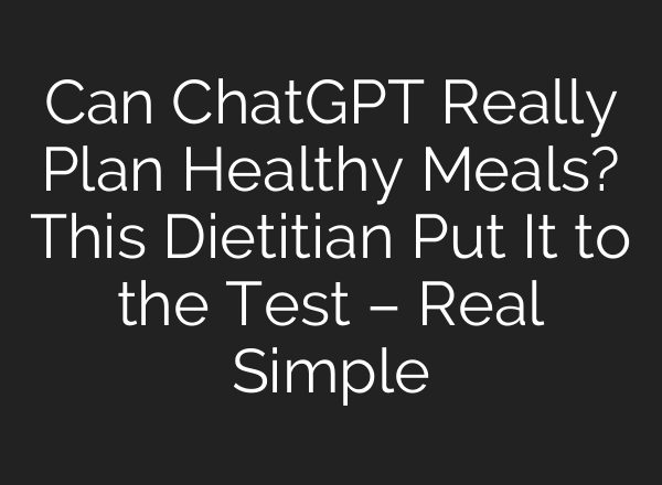 Can ChatGPT Really Plan Healthy Meals? This Dietitian Put It to the Test – Real Simple