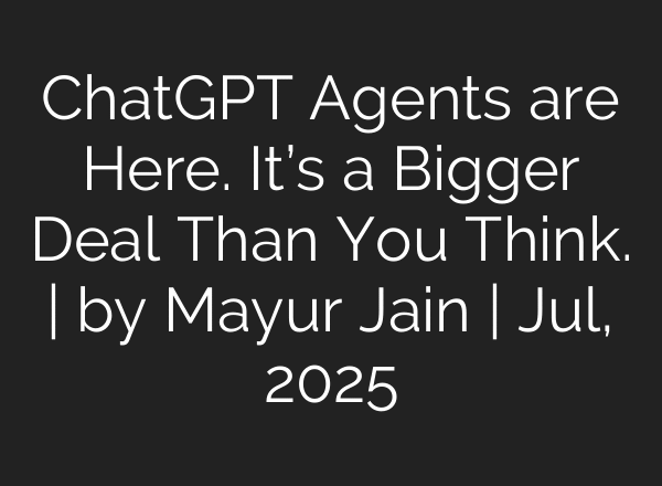 ChatGPT Agents are Here. It’s a Bigger Deal Than You Think. | by Mayur Jain | Jul, 2025