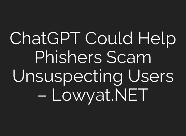 ChatGPT Could Help Phishers Scam Unsuspecting Users – Lowyat.NET