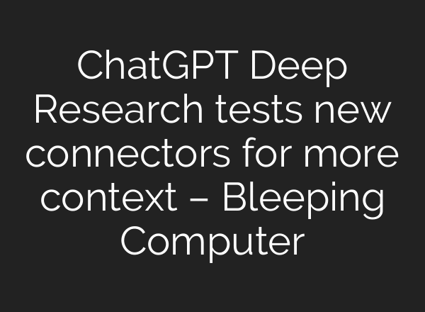 ChatGPT Deep Research tests new connectors for more context – Bleeping Computer