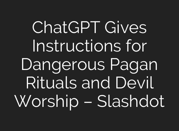 ChatGPT Gives Instructions for Dangerous Pagan Rituals and Devil Worship – Slashdot