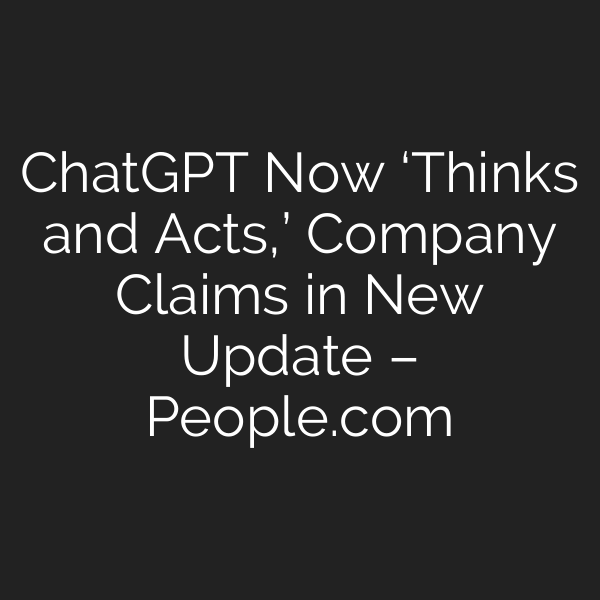 ChatGPT Now ‘Thinks and Acts,’ Company Claims in New Update – People.com
