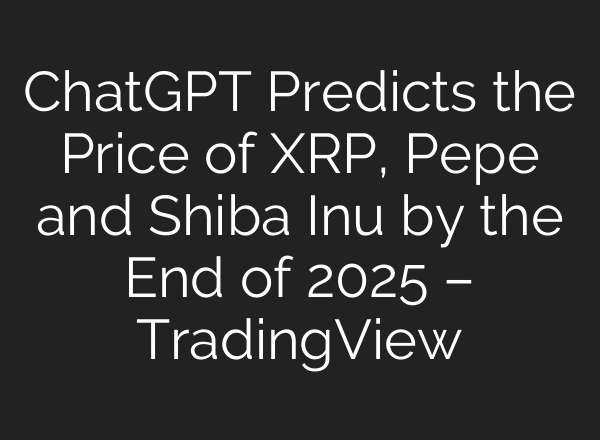 ChatGPT Predicts the Price of XRP, Pepe and Shiba Inu by the End of 2025 – TradingView