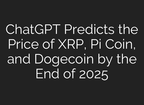 ChatGPT Predicts the Price of XRP, Pi Coin, and Dogecoin by the End of 2025