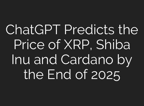 ChatGPT Predicts the Price of XRP, Shiba Inu and Cardano by the End of 2025